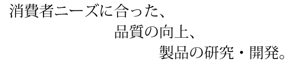 消費者ニーズに合った、品質の向上、製品の研究・開発